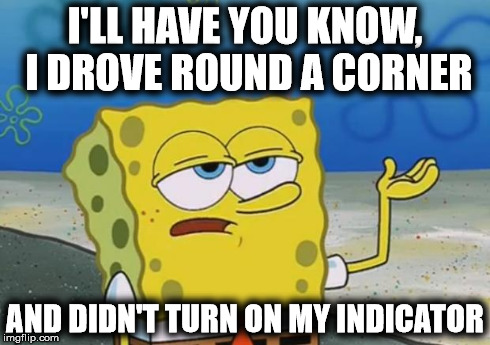 I'll Have You Know | I'LL HAVE YOU KNOW, I DROVE ROUND A CORNER AND DIDN'T TURN ON MY INDICATOR | image tagged in memes,spongebob,ill have you know spongebob,badass | made w/ Imgflip meme maker