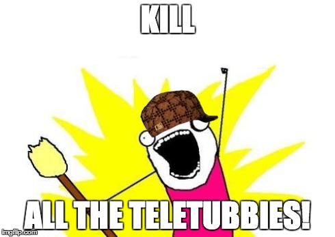 X All The Y Meme | KILL ALL THE TELETUBBIES! | image tagged in memes,x all the y,scumbag | made w/ Imgflip meme maker
