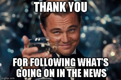 Leonardo Dicaprio Cheers Meme | THANK YOU FOR FOLLOWING WHAT'S GOING ON IN THE NEWS | image tagged in memes,leonardo dicaprio cheers | made w/ Imgflip meme maker