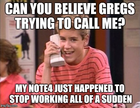 CELL PHONES | CAN YOU BELIEVE GREGS TRYING TO CALL ME? MY NOTE4 JUST HAPPENED TO STOP WORKING ALL OF A SUDDEN | image tagged in cell phones | made w/ Imgflip meme maker