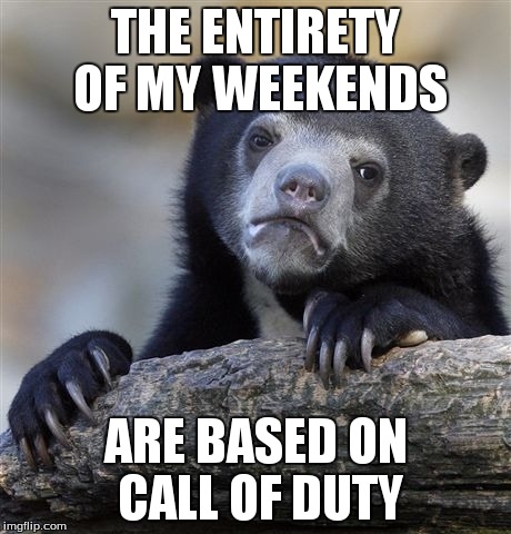 Confession Bear Meme | THE ENTIRETY OF MY WEEKENDS ARE BASED ON CALL OF DUTY | image tagged in memes,confession bear | made w/ Imgflip meme maker