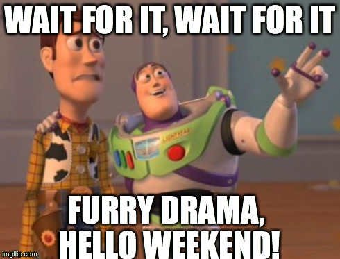 X, X Everywhere Meme | WAIT FOR IT, WAIT FOR IT FURRY DRAMA, HELLO WEEKEND! | image tagged in memes,x x everywhere | made w/ Imgflip meme maker