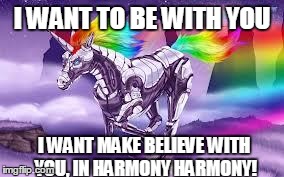 I WANT TO BE WITH YOU I WANT MAKE BELIEVE WITH YOU, IN HARMONY HARMONY! | image tagged in robot unicorn | made w/ Imgflip meme maker