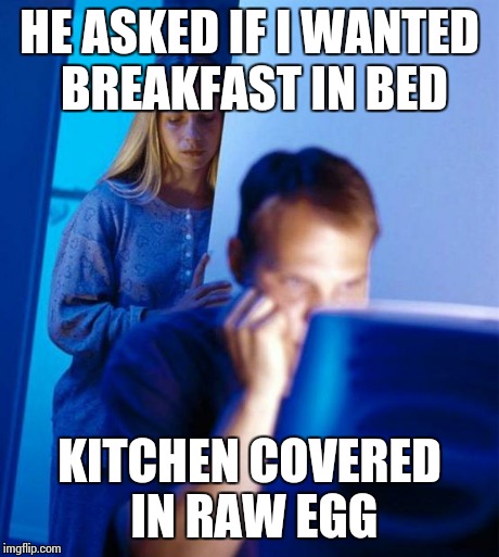 Redditor's Wife Meme | HE ASKED IF I WANTED BREAKFAST IN BED KITCHEN COVERED IN RAW EGG | image tagged in memes,redditors wife,foodhacks | made w/ Imgflip meme maker