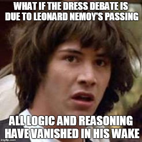 Conspiracy Keanu | WHAT IF THE DRESS DEBATE IS DUE TO LEONARD NEMOY'S PASSING ALL LOGIC AND REASONING HAVE VANISHED IN HIS WAKE | image tagged in memes,conspiracy keanu | made w/ Imgflip meme maker