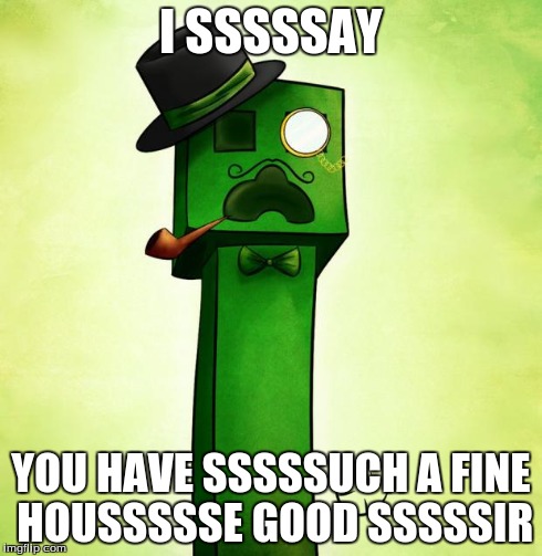 Creeper Sir | I SSSSSAY YOU HAVE SSSSSUCH A FINE HOUSSSSSE GOOD SSSSSIR | image tagged in creeper sir | made w/ Imgflip meme maker