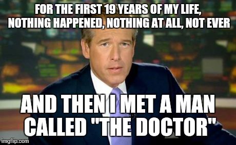 5 Billion Years in the Future | FOR THE FIRST 19 YEARS OF MY LIFE, NOTHING HAPPENED, NOTHING AT ALL, NOT EVER AND THEN I MET A MAN CALLED "THE DOCTOR" | image tagged in memes,brian williams was there | made w/ Imgflip meme maker