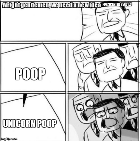 Alright Gentlemen We Need A New Idea | FOR SCENTED PENCILS POOP UNICORN POOP | image tagged in memes,alright gentlemen we need a new idea | made w/ Imgflip meme maker