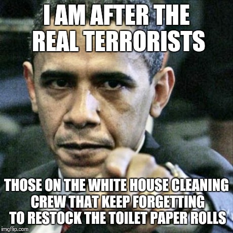 Pissed Off Obama Meme | I AM AFTER THE REAL TERRORISTS THOSE ON THE WHITE HOUSE CLEANING CREW THAT KEEP FORGETTING TO RESTOCK THE TOILET PAPER ROLLS | image tagged in memes,pissed off obama | made w/ Imgflip meme maker
