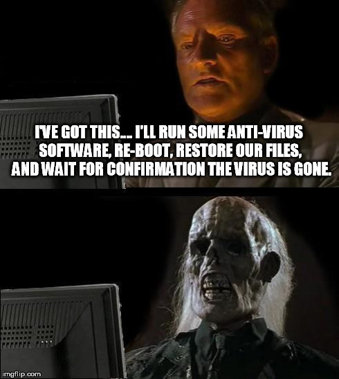 Friend of mine's company server got one of those "Ransom" viruses...HEH | I'VE GOT THIS.... I'LL RUN SOME ANTI-VIRUS SOFTWARE, RE-BOOT, RESTORE OUR FILES,  AND WAIT FOR CONFIRMATION THE VIRUS IS GONE. | image tagged in memes,ill just wait here | made w/ Imgflip meme maker