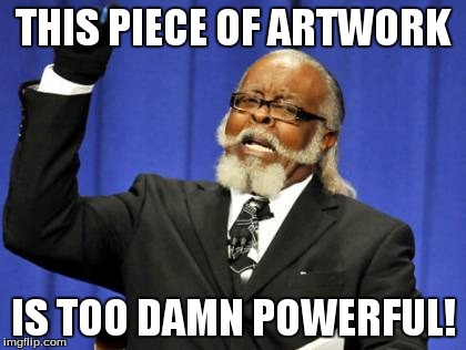 Too Damn High Meme | THIS PIECE OF ARTWORK IS TOO DAMN POWERFUL! | image tagged in memes,too damn high | made w/ Imgflip meme maker