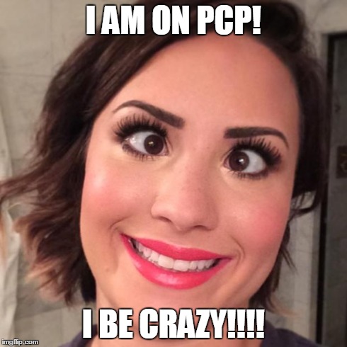 Demi Lovato Derp | I AM ON PCP! I BE CRAZY!!!! | image tagged in demi lovato derp | made w/ Imgflip meme maker