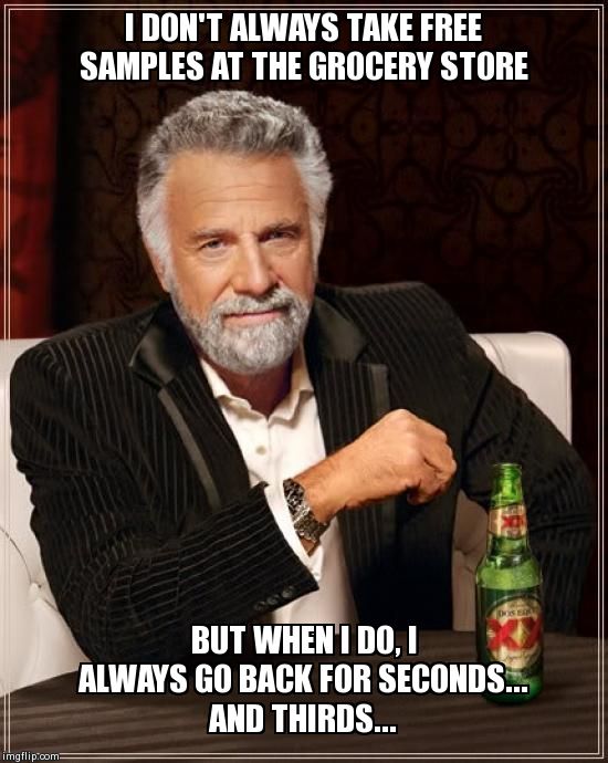 The Most Interesting Man In The World Meme | I DON'T ALWAYS TAKE FREE SAMPLES AT THE GROCERY STORE BUT WHEN I DO, I ALWAYS GO BACK FOR SECONDS... AND THIRDS... | image tagged in memes,the most interesting man in the world | made w/ Imgflip meme maker
