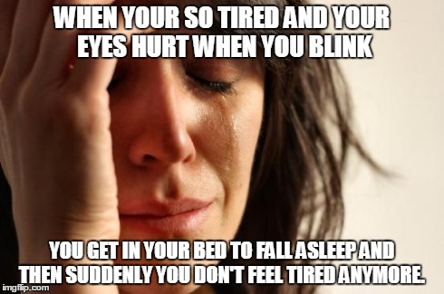 First World Problems Meme | WHEN YOUR SO TIRED AND YOUR EYES HURT WHEN YOU BLINK YOU GET IN YOUR BED TO FALL ASLEEP AND THEN SUDDENLY YOU DON'T FEEL TIRED ANYMORE. | image tagged in memes,first world problems | made w/ Imgflip meme maker
