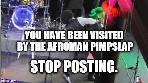 YOU HAVE BEEN VISITED BY THE AFROMAN PIMPSLAP STOP POSTING. | image tagged in afroman pimpslap | made w/ Imgflip meme maker