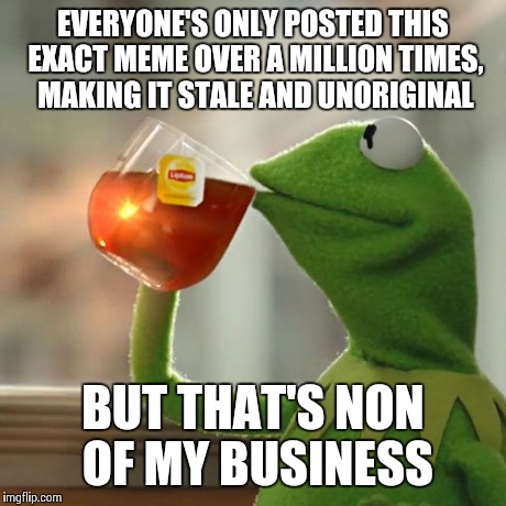 But That's None Of My Business Meme | EVERYONE'S ONLY POSTED THIS EXACT MEME OVER A MILLION TIMES, MAKING IT STALE AND UNORIGINAL BUT THAT'S NON OF MY BUSINESS | image tagged in memes,but thats none of my business,kermit the frog | made w/ Imgflip meme maker