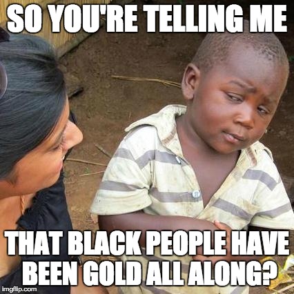 Third World Skeptical Kid Meme | SO YOU'RE TELLING ME THAT BLACK PEOPLE HAVE BEEN GOLD ALL ALONG? | image tagged in memes,third world skeptical kid | made w/ Imgflip meme maker