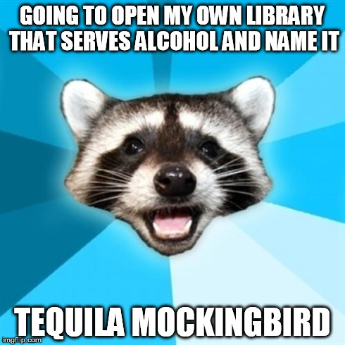 Lame Pun Coon | GOING TO OPEN MY OWN LIBRARY THAT SERVES ALCOHOL AND NAME IT TEQUILA MOCKINGBIRD | image tagged in memes,lame pun coon | made w/ Imgflip meme maker