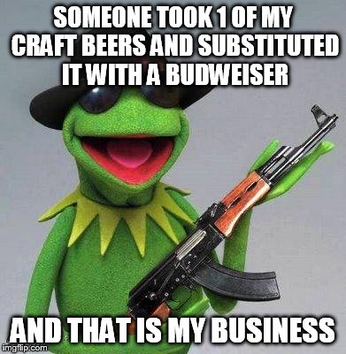 kermit ak | SOMEONE TOOK 1 OF MY CRAFT BEERS AND SUBSTITUTED IT WITH A BUDWEISER AND THAT IS MY BUSINESS | image tagged in kermit ak | made w/ Imgflip meme maker