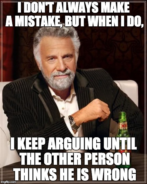 The Most Interesting Man In The World | I DON'T ALWAYS MAKE A MISTAKE, BUT WHEN I DO, I KEEP ARGUING UNTIL THE OTHER PERSON THINKS HE IS WRONG | image tagged in memes,the most interesting man in the world | made w/ Imgflip meme maker