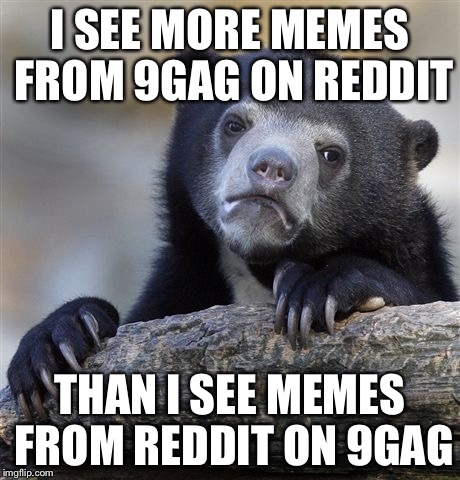 Confession Bear Meme | I SEE MORE MEMES FROM 9GAG ON REDDIT THAN I SEE MEMES FROM REDDIT ON 9GAG | image tagged in memes,confession bear | made w/ Imgflip meme maker