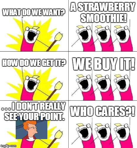 What Do We Want 3 | WHAT DO WE WANT? A STRAWBERRY SMOOTHIE! HOW DO WE GET IT? WE BUY IT! . . . I DON'T REALLY SEE YOUR POINT. WHO CARES?! | image tagged in memes,what do we want 3 | made w/ Imgflip meme maker