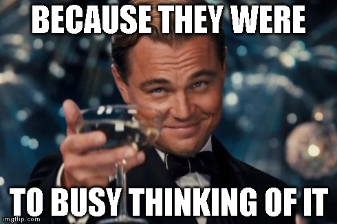 Leonardo Dicaprio Cheers Meme | BECAUSE THEY WERE TO BUSY THINKING OF IT | image tagged in memes,leonardo dicaprio cheers | made w/ Imgflip meme maker