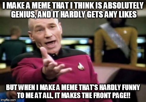 Picard Wtf | I MAKE A MEME THAT I THINK IS ABSOLUTELY GENIUS, AND IT HARDLY GETS ANY LIKES BUT WHEN I MAKE A MEME THAT'S HARDLY FUNNY TO ME AT ALL, IT MA | image tagged in memes,picard wtf | made w/ Imgflip meme maker