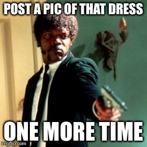 POST A PIC OF THAT DRESS ONE MORE TIME | image tagged in sam-jackson-dress,dress,samjackson,the dress,memes | made w/ Imgflip meme maker