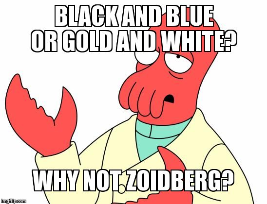 Futurama Zoidberg Meme | BLACK AND BLUE OR GOLD AND WHITE? WHY NOT ZOIDBERG? | image tagged in memes,futurama zoidberg | made w/ Imgflip meme maker