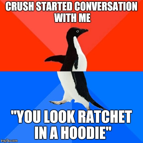 Socially Awesome Awkward Penguin | CRUSH STARTED CONVERSATION WITH ME "YOU LOOK RATCHET IN A HOODIE" | image tagged in memes,socially awesome awkward penguin | made w/ Imgflip meme maker