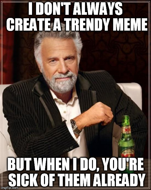 Hoppin' on bandwagon | I DON'T ALWAYS CREATE A TRENDY MEME BUT WHEN I DO, YOU'RE SICK OF THEM ALREADY | image tagged in memes,the most interesting man in the world | made w/ Imgflip meme maker