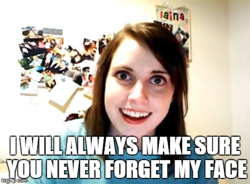 Overly Attached Girlfriend Meme | I WILL ALWAYS MAKE SURE YOU NEVER FORGET MY FACE | image tagged in memes,overly attached girlfriend | made w/ Imgflip meme maker
