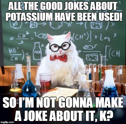 K?!
 | ALL THE GOOD JOKES ABOUT POTASSIUM HAVE BEEN USED! SO I'M NOT GONNA MAKE A JOKE ABOUT IT, K? | image tagged in memes,chemistry cat | made w/ Imgflip meme maker