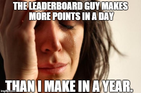 First World Problems Meme | THE LEADERBOARD GUY MAKES MORE POINTS IN A DAY THAN I MAKE IN A YEAR. | image tagged in memes,first world problems | made w/ Imgflip meme maker