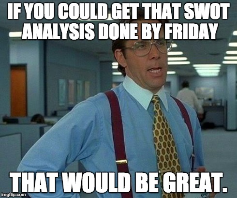 That Would Be Great Meme | IF YOU COULD GET THAT SWOT ANALYSIS DONE BY FRIDAY THAT WOULD BE GREAT. | image tagged in memes,that would be great | made w/ Imgflip meme maker