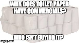 WHY DOES TOILET PAPER HAVE COMMERCIALS? WHO ISN'T BUYING IT? | image tagged in toilet | made w/ Imgflip meme maker