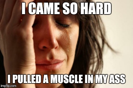 First World Problems Meme | I CAME SO HARD I PULLED A MUSCLE IN MY ASS | image tagged in memes,first world problems,AdviceAnimals | made w/ Imgflip meme maker