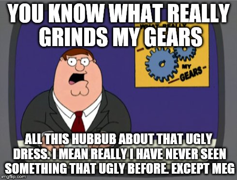 Peter Griffin News Meme | YOU KNOW WHAT REALLY GRINDS MY GEARS ALL THIS HUBBUB ABOUT THAT UGLY DRESS. I MEAN REALLY I HAVE NEVER SEEN SOMETHING THAT UGLY BEFORE. EXCE | image tagged in memes,peter griffin news | made w/ Imgflip meme maker