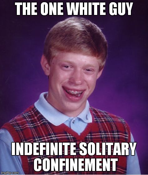 Bad Luck Brian Meme | THE ONE WHITE GUY INDEFINITE SOLITARY CONFINEMENT | image tagged in memes,bad luck brian | made w/ Imgflip meme maker