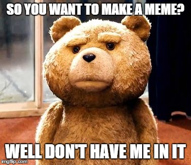 TED Meme | SO YOU WANT TO MAKE A MEME? WELL DON'T HAVE ME IN IT | image tagged in memes,ted | made w/ Imgflip meme maker