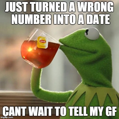 But That's None Of My Business | JUST TURNED A WRONG NUMBER INTO A DATE CANT WAIT TO TELL MY GF | image tagged in memes,but thats none of my business,kermit the frog | made w/ Imgflip meme maker