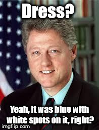 Bill clinton | Dress? Yeah, it was blue with white spots on it, right? | image tagged in bill clinton | made w/ Imgflip meme maker