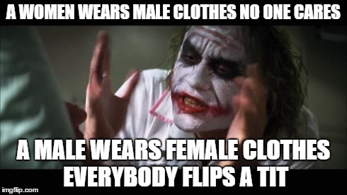 And everybody loses their minds | A WOMEN WEARS MALE CLOTHES NO ONE CARES A MALE WEARS FEMALE CLOTHES EVERYBODY FLIPS A TIT | image tagged in memes,and everybody loses their minds | made w/ Imgflip meme maker