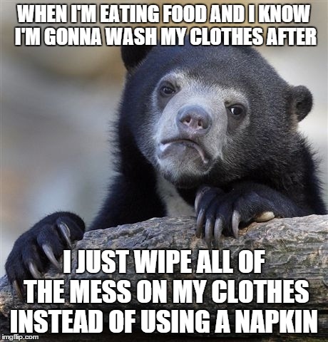 Confession Bear Meme | WHEN I'M EATING FOOD AND I KNOW I'M GONNA WASH MY CLOTHES AFTER I JUST WIPE ALL OF THE MESS ON MY CLOTHES INSTEAD OF USING A NAPKIN | image tagged in memes,confession bear,AdviceAnimals | made w/ Imgflip meme maker