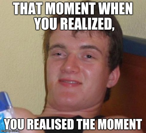 10 Guy | THAT MOMENT WHEN YOU REALIZED, YOU REALISED THE MOMENT | image tagged in memes,10 guy | made w/ Imgflip meme maker