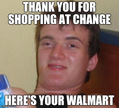 10 Guy | THANK YOU FOR SHOPPING AT CHANGE HERE'S YOUR WALMART | image tagged in memes,10 guy | made w/ Imgflip meme maker