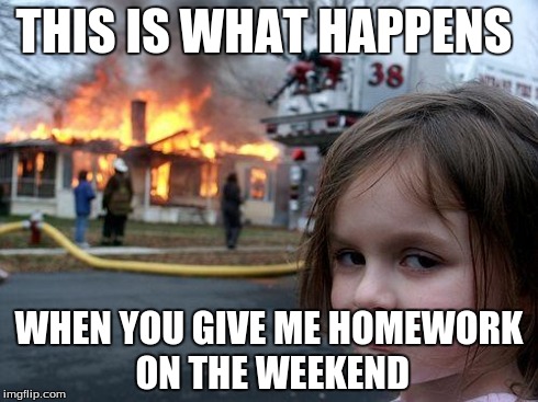 Disaster Girl | THIS IS WHAT HAPPENS WHEN YOU GIVE ME HOMEWORK ON THE WEEKEND | image tagged in memes,disaster girl | made w/ Imgflip meme maker
