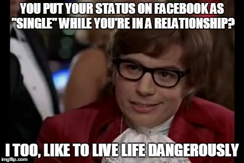 You're Screwed If This Happens.... | YOU PUT YOUR STATUS ON FACEBOOK AS "SINGLE" WHILE YOU'RE IN A RELATIONSHIP? I TOO, LIKE TO LIVE LIFE DANGEROUSLY | image tagged in memes,i too like to live dangerously | made w/ Imgflip meme maker