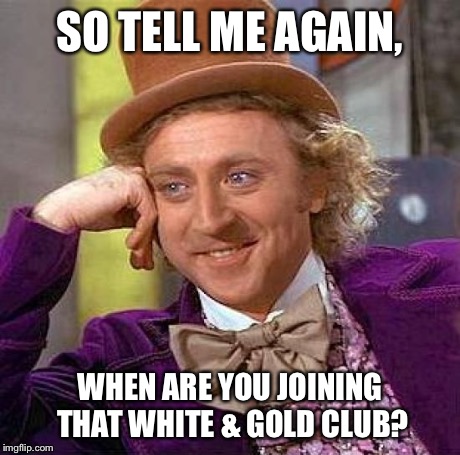 Creepy Condescending Wonka | SO TELL ME AGAIN, WHEN ARE YOU JOINING THAT WHITE & GOLD CLUB? | image tagged in memes,creepy condescending wonka | made w/ Imgflip meme maker